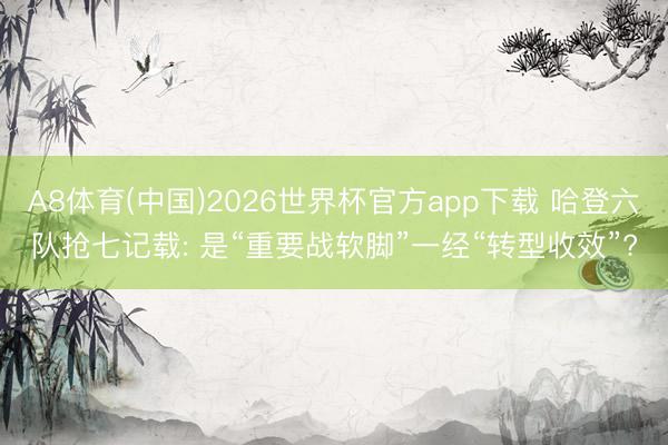 A8体育(中国)2026世界杯官方app下载 哈登六队抢七记载: 是“重要战软脚”一经“转型收效”?