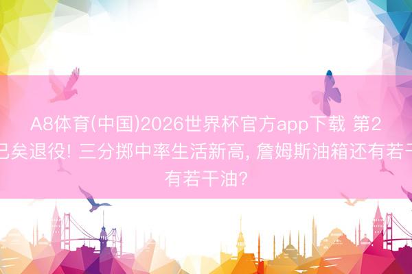 A8体育(中国)2026世界杯官方app下载 第22季已矣退役! 三分掷中率生活新高， 詹姆斯油箱还有若干油?