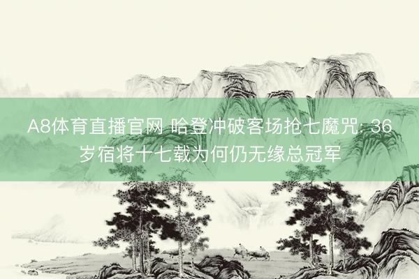 A8体育直播官网 哈登冲破客场抢七魔咒: 36岁宿将十七载为何仍无缘总冠军