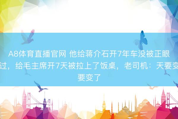 A8体育直播官网 他给蒋介石开7年车没被正眼看过，给毛主席开7天被拉上了饭桌，老司机：天要变了