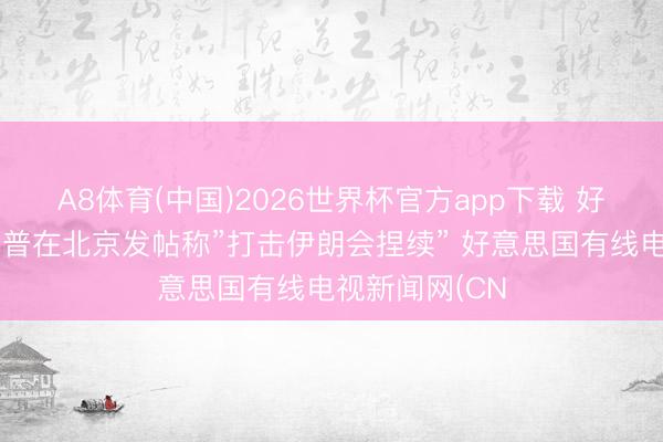 A8体育(中国)2026世界杯官方app下载 好意思媒：特朗普在北京发帖称”打击伊朗会捏续” 好意思国有线电视新闻网(CN