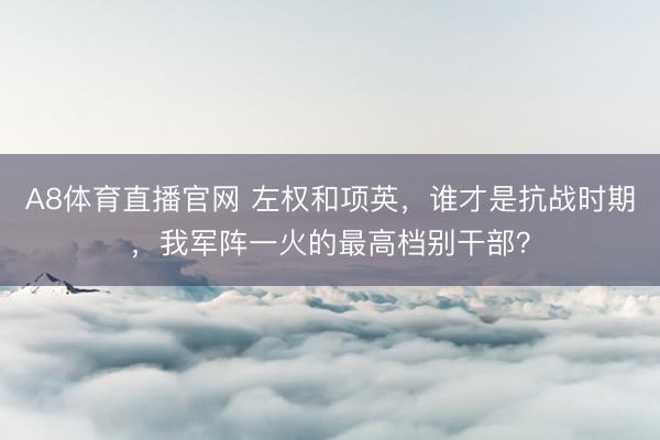 A8体育直播官网 左权和项英，谁才是抗战时期，我军阵一火的最高档别干部？