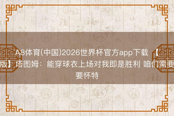 A8体育(中国)2026世界杯官方app下载 【竣工版】塔图姆：能穿球衣上场对我即是胜利 咱们需要怀特