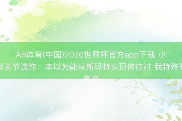 A8体育(中国)2026世界杯官方app下载 小贾谈关节造作：本以为能从斯玛特头顶传往时 我特殊豪恣