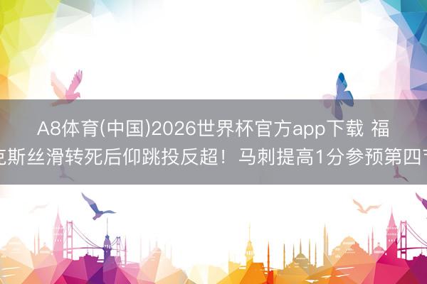 A8体育(中国)2026世界杯官方app下载 福克斯丝滑转死后仰跳投反超！马刺提高1分参预第四节