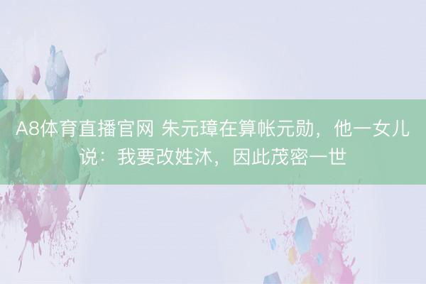 A8体育直播官网 朱元璋在算帐元勋，他一女儿说：我要改姓沐，因此茂密一世