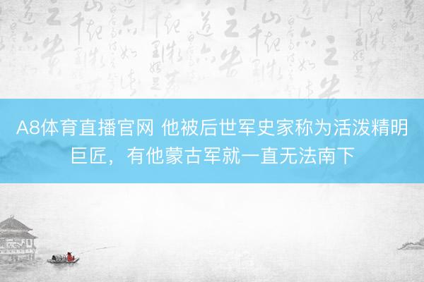 A8体育直播官网 他被后世军史家称为活泼精明巨匠，有他蒙古军就一直无法南下