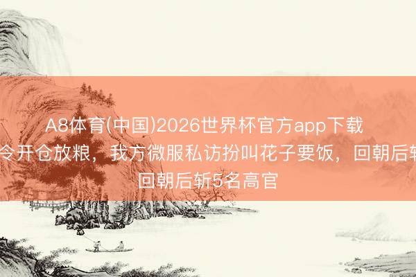 A8体育(中国)2026世界杯官方app下载 朱元璋下令开仓放粮，我方微服私访扮叫花子要饭，回朝后斩5名高官