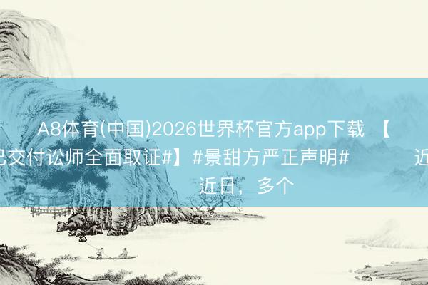 A8体育(中国)2026世界杯官方app下载 【#景甜方已交付讼师全面取证#】#景甜方严正声明# ​​​近日，多个
