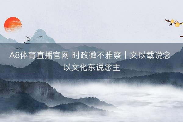 A8体育直播官网 时政微不雅察丨文以载说念 以文化东说念主