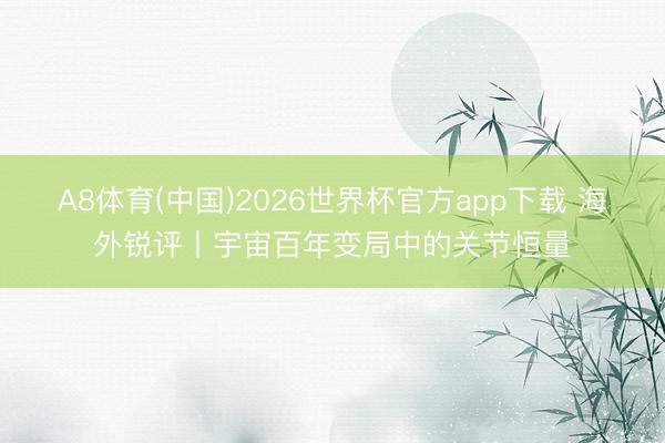 A8体育(中国)2026世界杯官方app下载 海外锐评丨宇宙百年变局中的关节恒量