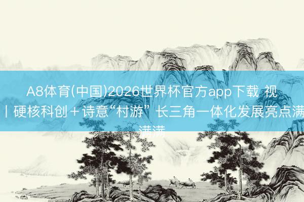 A8体育(中国)2026世界杯官方app下载 视频丨硬核科创＋诗意“村游” 长三角一体化发展亮点满满