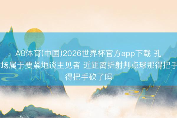 A8体育(中国)2026世界杯官方app下载 孔帕尼:本场属于要紧地谈主见者 近距离折射判点球那得把手砍了吗