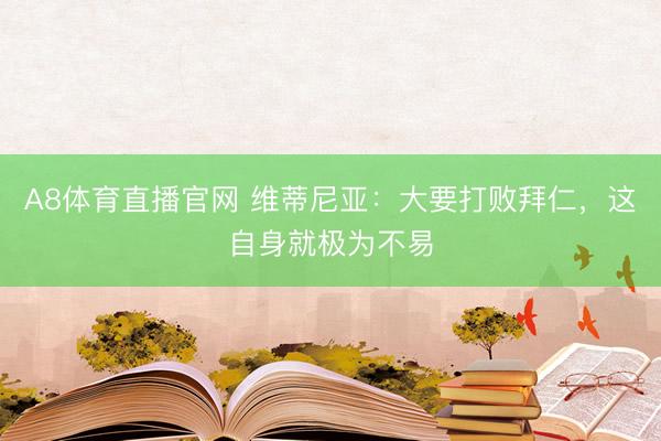 A8体育直播官网 维蒂尼亚：大要打败拜仁，这自身就极为不易