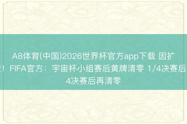 A8体育(中国)2026世界杯官方app下载 因扩军而变！FIFA官方：宇宙杯小组赛后黄牌清零 1/4决赛后再清零