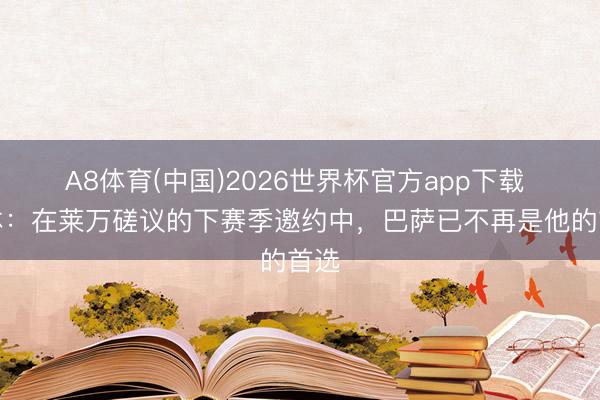 A8体育(中国)2026世界杯官方app下载 每体：在莱万磋议的下赛季邀约中，巴萨已不再是他的首选
