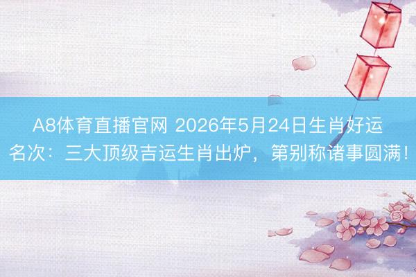 A8体育直播官网 2026年5月24日生肖好运名次：三大顶级吉运生肖出炉，第别称诸事圆满！