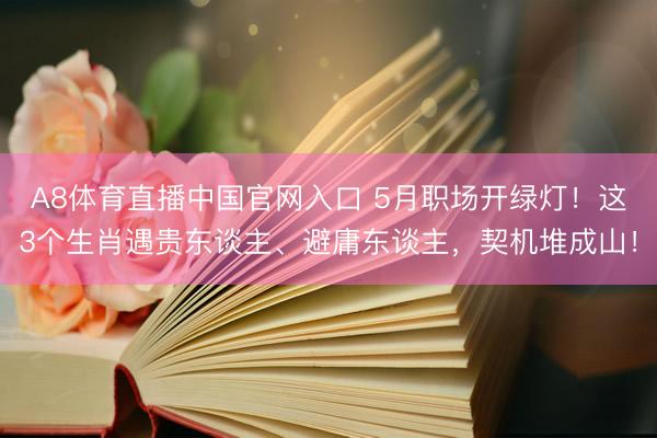 A8体育直播中国官网入口 5月职场开绿灯!这3个生肖遇贵东谈主、避庸东谈主,契机堆成山!
