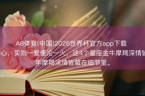 A8体育(中国)2026世界杯官方app下载 名义看着难动心，实则一爱便沦一火，这4个星座金牛摩羯深情皆藏在细节里。