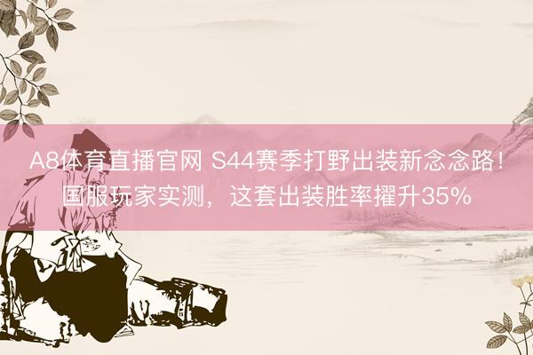 A8体育直播官网 S44赛季打野出装新念念路！国服玩家实测，这套出装胜率擢升35%