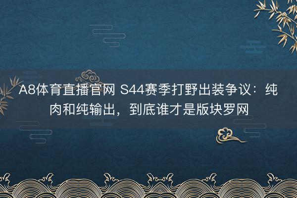 A8体育直播官网 S44赛季打野出装争议：纯肉和纯输出，到底谁才是版块罗网