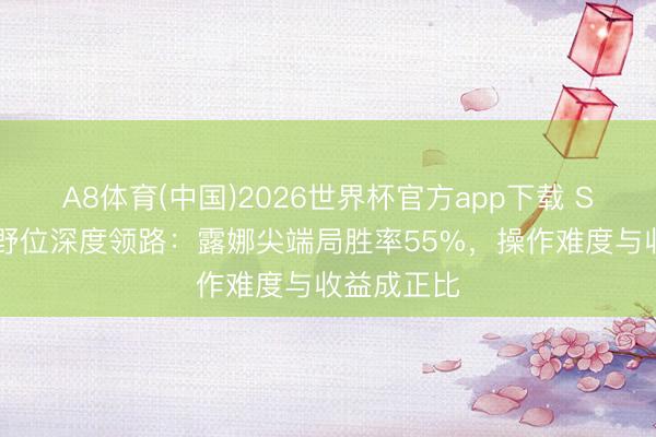 A8体育(中国)2026世界杯官方app下载 S44赛季打野位深度领路：露娜尖端局胜率55%，操作难度与收益成正比