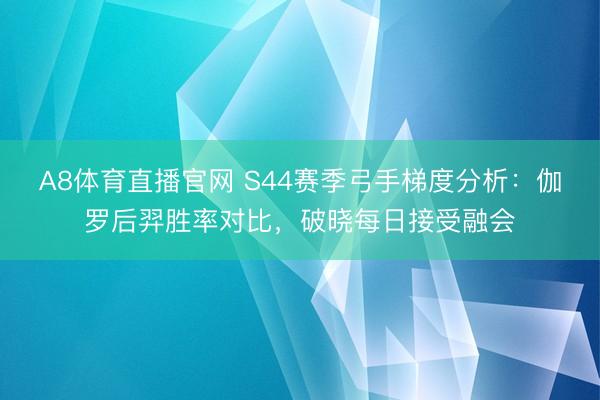 A8体育直播官网 S44赛季弓手梯度分析：伽罗后羿胜率对比，破晓每日接受融会