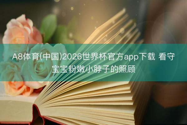 A8体育(中国)2026世界杯官方app下载 看守宝宝粉嫩小脖子