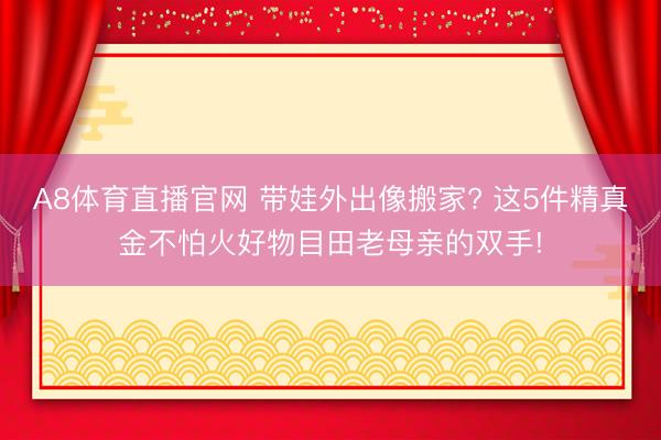 A8体育直播官网 带娃外出像搬家? 这5件精真金不怕火好物目田老