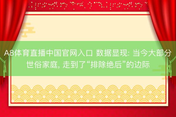A8体育直播中国官网入口 数据显现: 当今大部分世俗家庭, 走到
