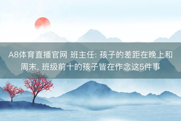 A8体育直播官网 班主任: 孩子的差距在晚上和周末, 班级前十的