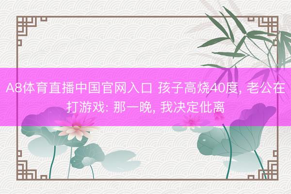 A8体育直播中国官网入口 孩子高烧40度, 老公在打游戏: 