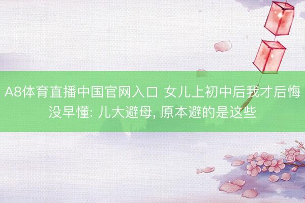 A8体育直播中国官网入口 女儿上初中后我才后悔没早懂: 儿大避母