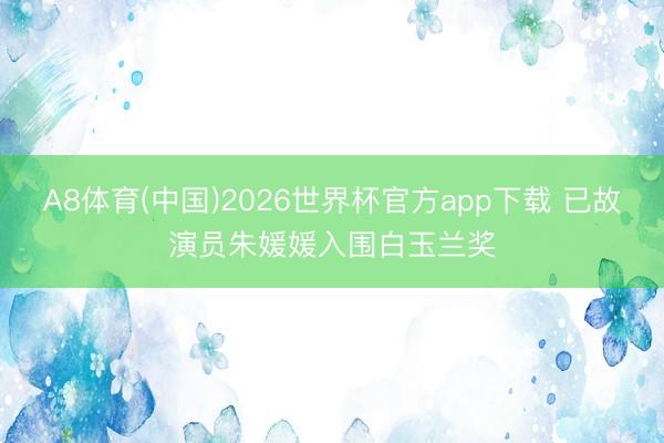A8体育(中国)2026世界杯官方app下载 已故演员朱媛媛入围白玉兰奖