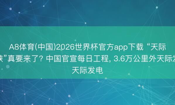 A8体育(中国)2026世界杯官方app下载 “天际三峡”真要来了? 中国官宣每日工程， 3.6万公里外天际发电