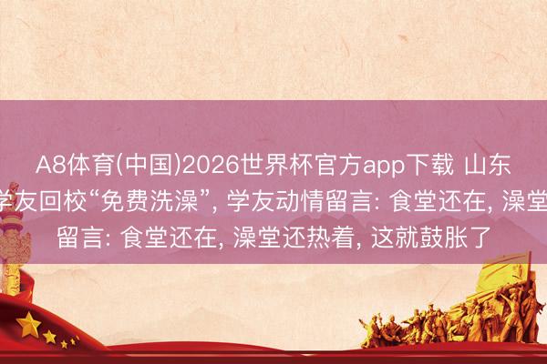 A8体育(中国)2026世界杯官方app下载 山东一高校70周年庆邀学友回校“免费洗澡”， 学友动情留言: 食堂还在， 澡堂还热着， 这就鼓胀了