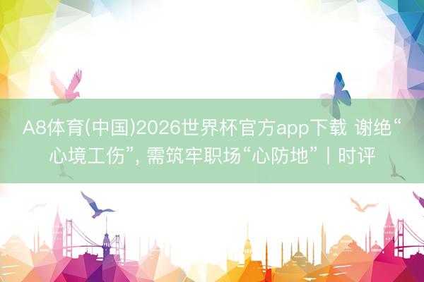 A8体育(中国)2026世界杯官方app下载 谢绝“心境工伤”， 需筑牢职场“心防地”丨时评