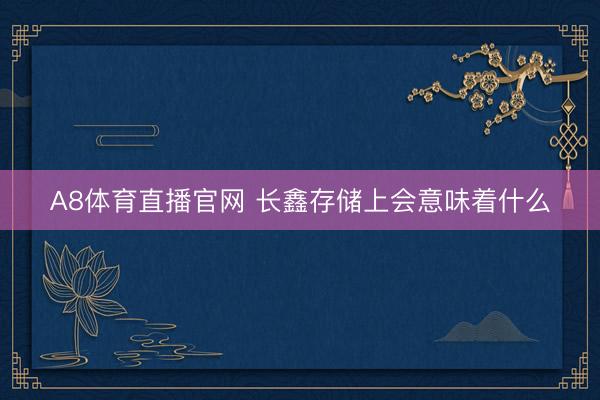 A8体育直播官网 长鑫存储上会意味着什么