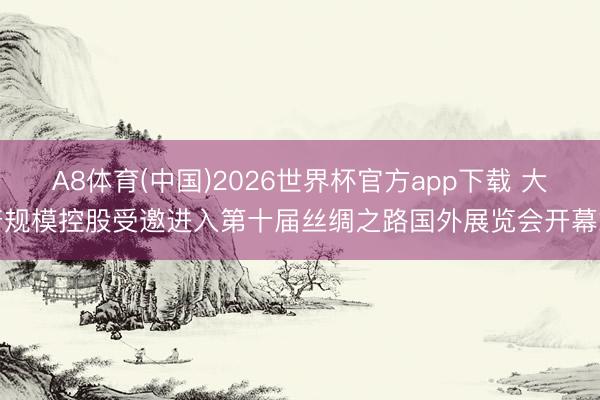 A8体育(中国)2026世界杯官方app下载 大唐规模控股受邀进入第十届丝绸之路国外展览会开幕式