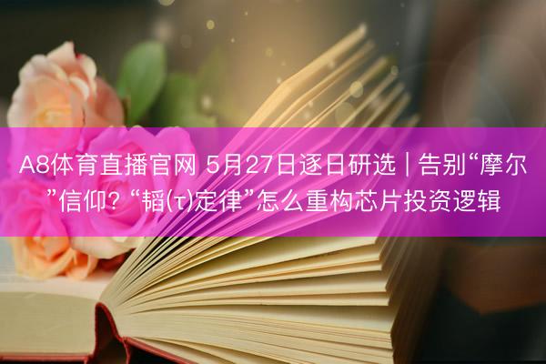 A8体育直播官网 5月27日逐日研选 | 告别“摩尔”信仰? “韬(τ)定律”怎么重构芯片投资逻辑