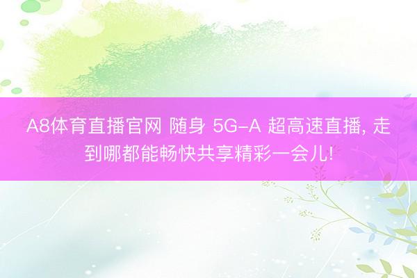 A8体育直播官网 随身 5G-A 超高速直播， 走到哪都能畅快共享精彩一会儿!