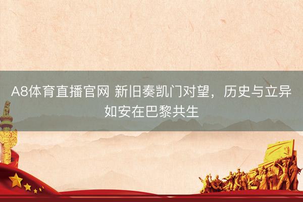 A8体育直播官网 新旧奏凯门对望，历史与立异如安在巴黎共生