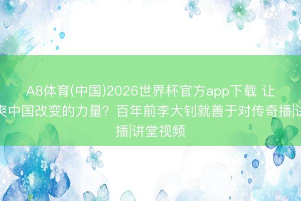 A8体育(中国)2026世界杯官方app下载 让天下清爽中国改变的力量？百年前李大钊就善于对传奇播|讲堂视频