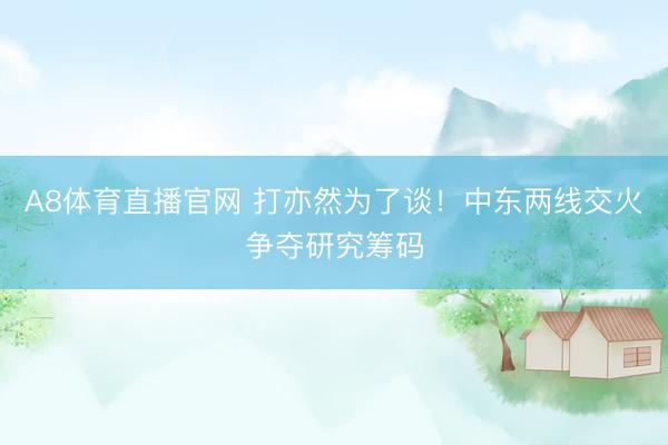A8体育直播官网 打亦然为了谈！中东两线交火争夺研究筹码