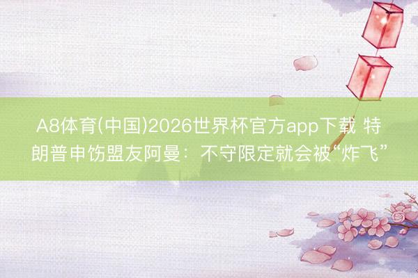 A8体育(中国)2026世界杯官方app下载 特朗普申饬盟友阿曼：不守限定就会被“炸飞”