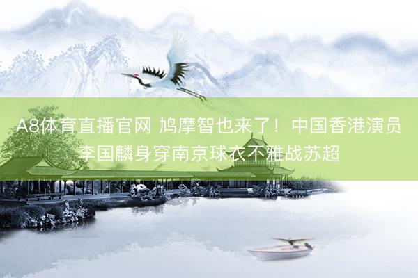A8体育直播官网 鸠摩智也来了！中国香港演员李国麟身穿南京球衣不雅战苏超