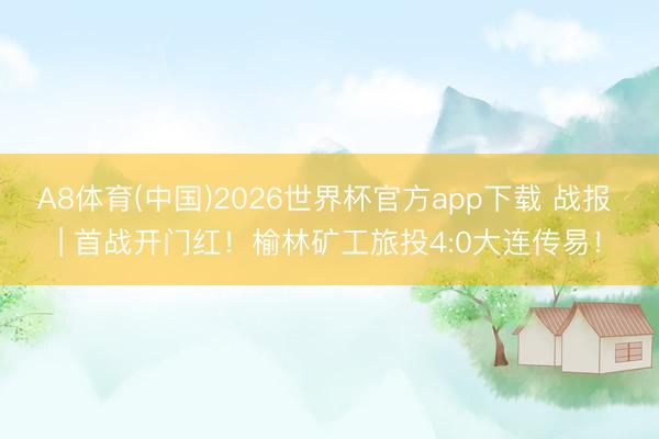 A8体育(中国)2026世界杯官方app下载 战报 | 首战开门红！榆林矿工旅投4:0大连传易！
