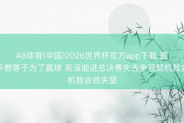 A8体育(中国)2026世界杯官方app下载 面包：合手教等于为了赢球 若没能进总决赛失去争冠契机我会很失望