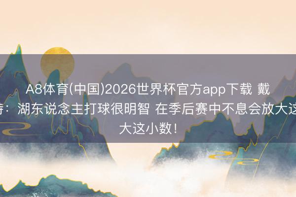 A8体育(中国)2026世界杯官方app下载 戴格诺特：湖东说念主打球很明智 在季后赛中不息会放大这小数！