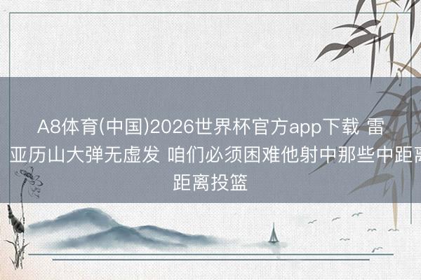 A8体育(中国)2026世界杯官方app下载 雷迪克：亚历山大弹无虚发 咱们必须困难他射中那些中距离投篮